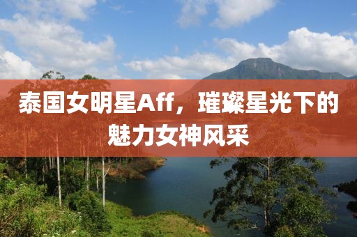 泰国女明星Aff，璀璨星光下的魅力女神风采