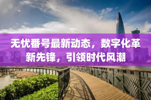 无忧番号最新动态，数字化革新先锋，引领时代风潮