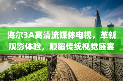海尔3A高清流媒体电视，革新观影体验，颠覆传统视觉盛宴