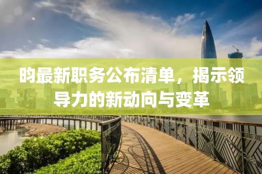 昀最新职务公布清单，揭示领导力的新动向与变革