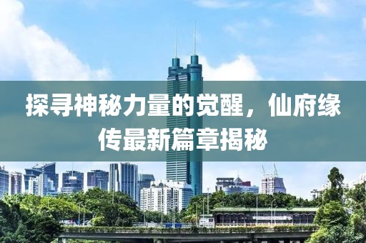 探寻神秘力量的觉醒，仙府缘传最新篇章揭秘