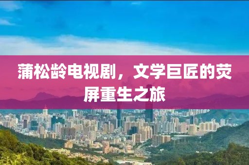 蒲松龄电视剧，文学巨匠的荧屏重生之旅