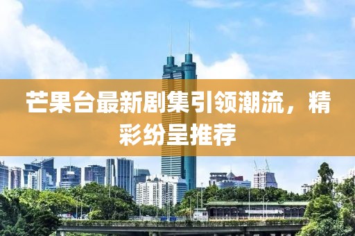 芒果台最新剧集引领潮流，精彩纷呈推荐