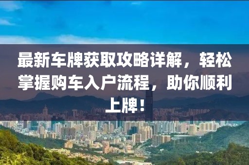 最新车牌获取攻略详解，轻松掌握购车入户流程，助你顺利上牌！