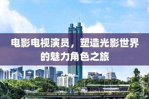 电影电视演员，塑造光影世界的魅力角色之旅