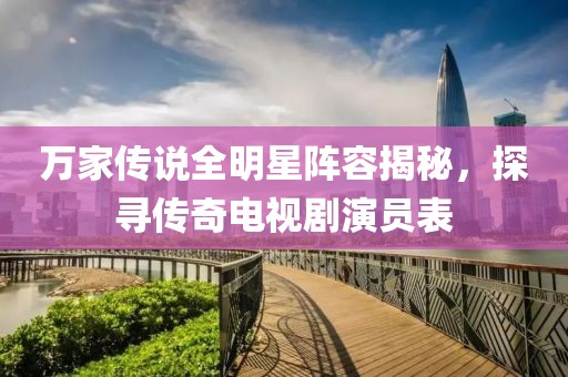 万家传说全明星阵容揭秘，探寻传奇电视剧演员表
