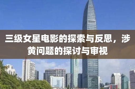 三级女星电影的探索与反思，涉黄问题的探讨与审视