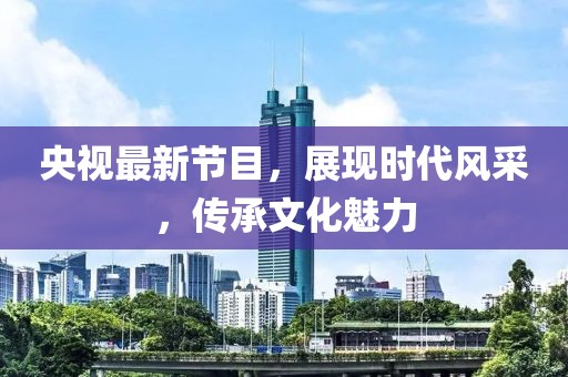 央视最新节目，展现时代风采，传承文化魅力