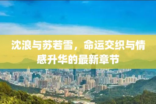 沈浪与苏若雪，命运交织与情感升华的最新章节