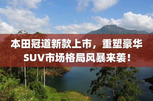 本田冠道新款上市，重塑豪华SUV市场格局风暴来袭！