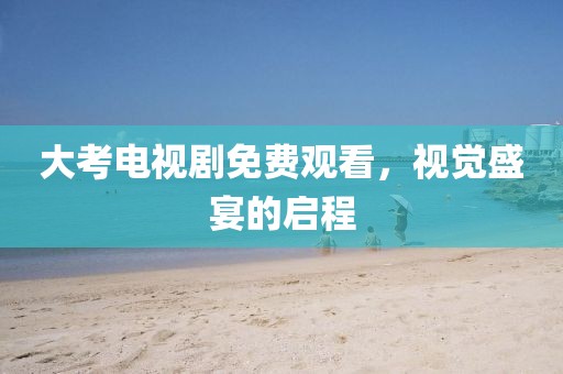 大考电视剧免费观看，视觉盛宴的启程