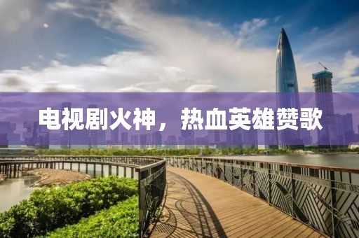 电视剧火神，热血英雄赞歌