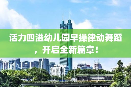 活力四溢幼儿园早操律动舞蹈，开启全新篇章！