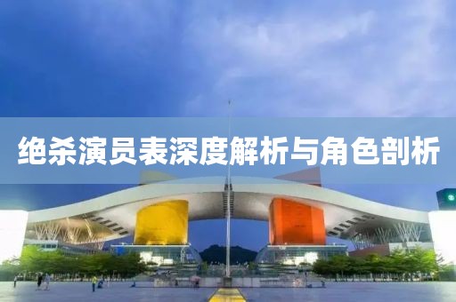 绝杀演员表深度解析与角色剖析
