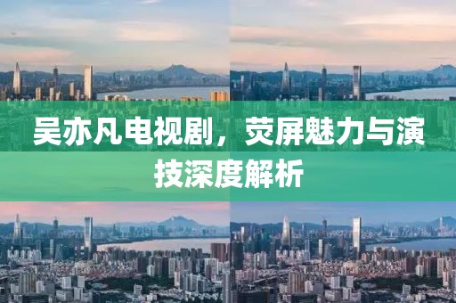 吴亦凡电视剧，荧屏魅力与演技深度解析