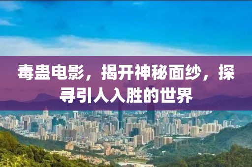 毒蛊电影，揭开神秘面纱，探寻引人入胜的世界