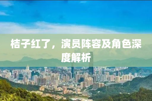 桔子红了，演员阵容及角色深度解析