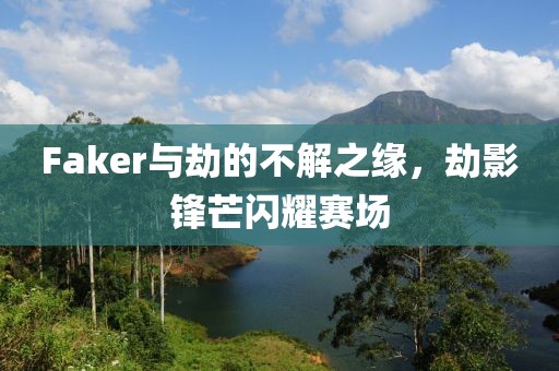 Faker与劫的不解之缘，劫影锋芒闪耀赛场