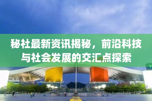 秘社最新资讯揭秘，前沿科技与社会发展的交汇点探索