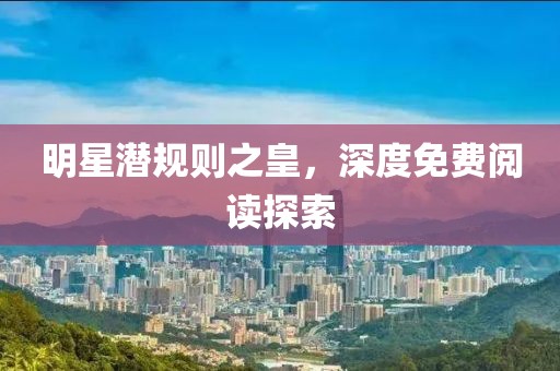 明星潜规则之皇，深度免费阅读探索
