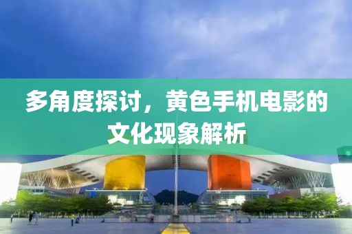 多角度探讨，黄色手机电影的文化现象解析