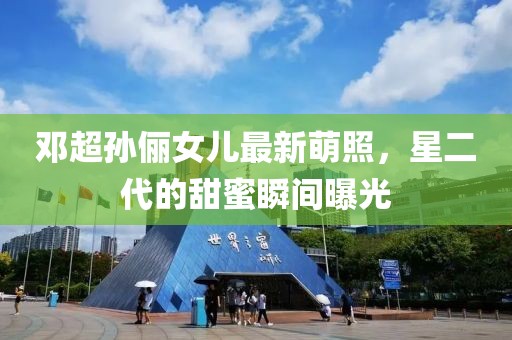 邓超孙俪女儿最新萌照，星二代的甜蜜瞬间曝光