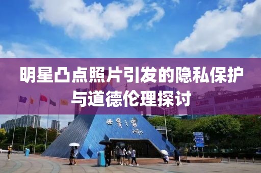 明星凸点照片引发的隐私保护与道德伦理探讨