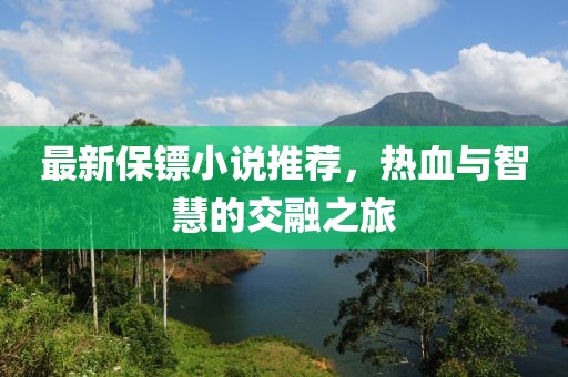 最新保镖小说推荐，热血与智慧的交融之旅