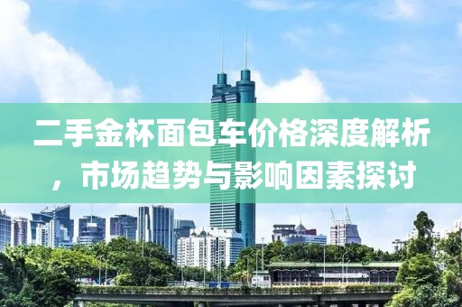 二手金杯面包车价格深度解析，市场趋势与影响因素探讨