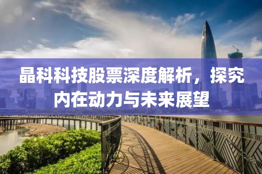 晶科科技股票深度解析，探究内在动力与未来展望