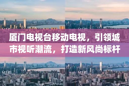 厦门电视台移动电视，引领城市视听潮流，打造新风尚标杆