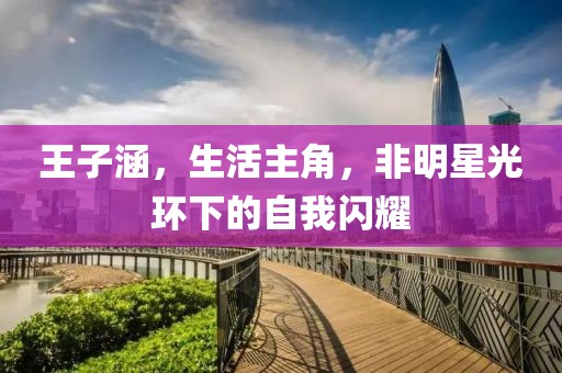 王子涵，生活主角，非明星光环下的自我闪耀