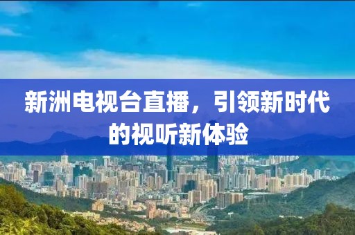 新洲电视台直播，引领新时代的视听新体验