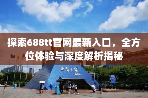 探索688tt官网最新入口，全方位体验与深度解析揭秘