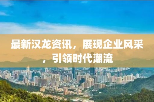 最新汉龙资讯，展现企业风采，引领时代潮流