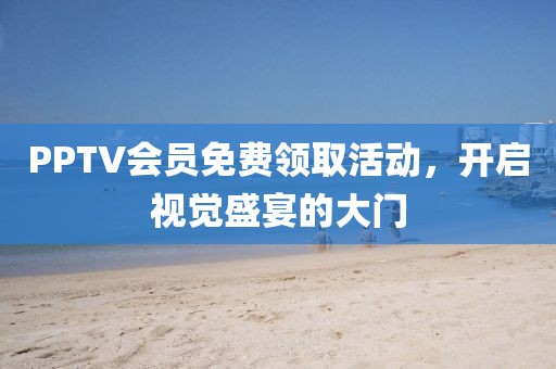 PPTV会员免费领取活动，开启视觉盛宴的大门