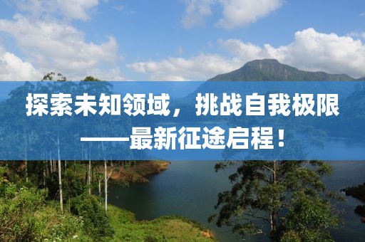 探索未知领域，挑战自我极限——最新征途启程！