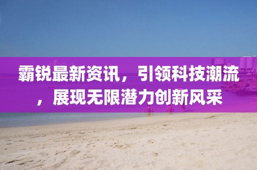 霸锐最新资讯，引领科技潮流，展现无限潜力创新风采