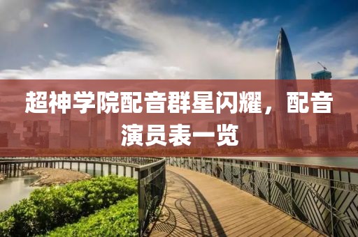 超神学院配音群星闪耀，配音演员表一览