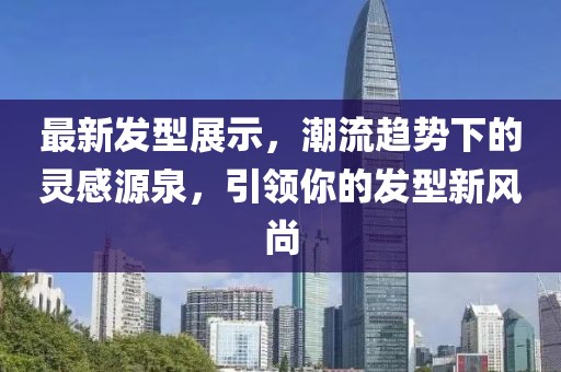 最新发型展示，潮流趋势下的灵感源泉，引领你的发型新风尚