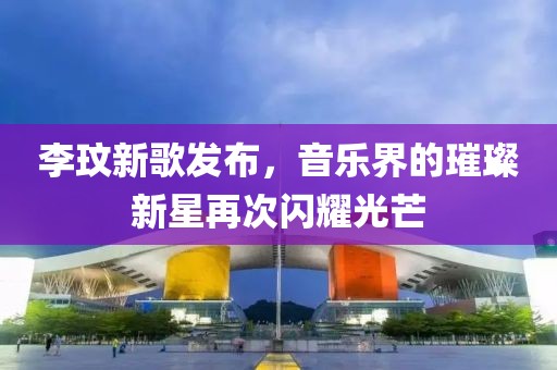 李玟新歌发布，音乐界的璀璨新星再次闪耀光芒