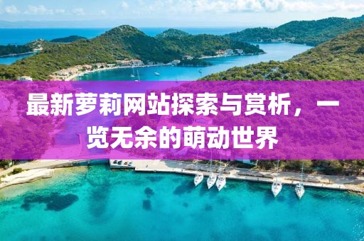 最新萝莉网站探索与赏析，一览无余的萌动世界