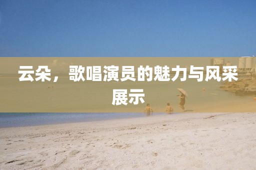 云朵，歌唱演员的魅力与风采展示