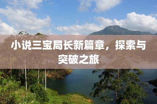 小说三宝局长新篇章，探索与突破之旅