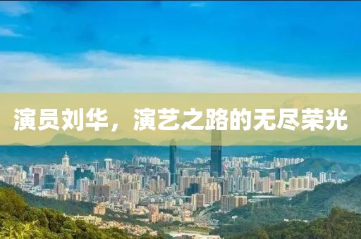 演员刘华，演艺之路的无尽荣光