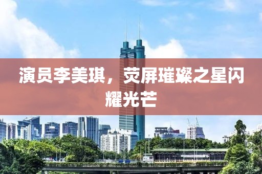 演员李美琪，荧屏璀璨之星闪耀光芒