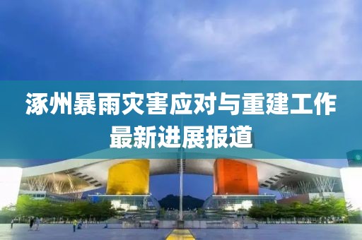 涿州暴雨灾害应对与重建工作最新进展报道
