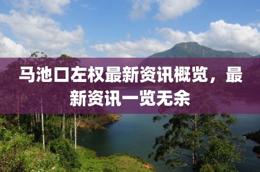 马池口左权最新资讯概览，最新资讯一览无余