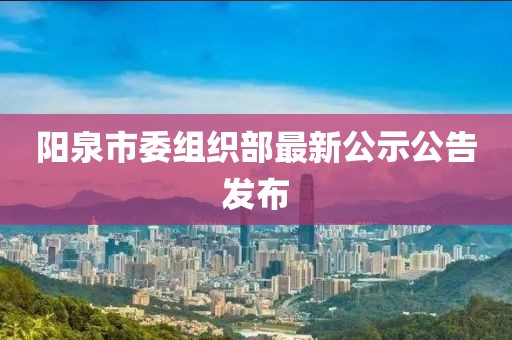 阳泉市委组织部最新公示公告发布