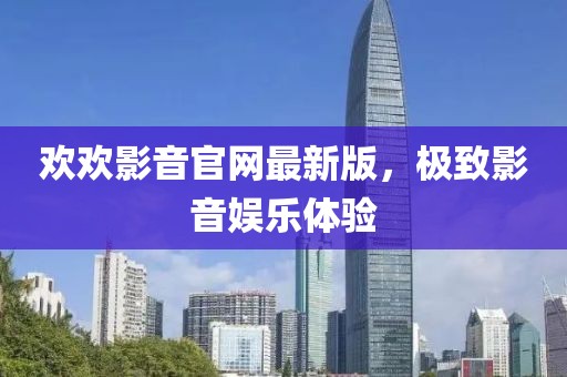 欢欢影音官网最新版，极致影音娱乐体验